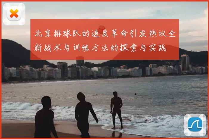北京排球队的速度革命引发热议全新战术与训练方法的探索与实践