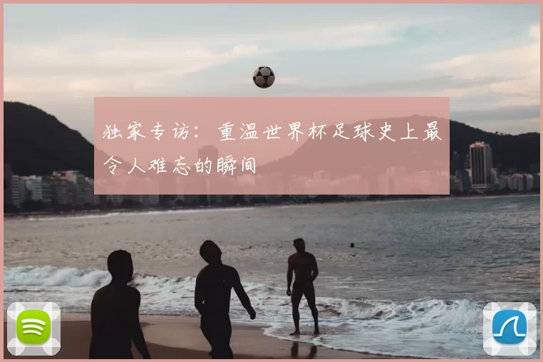 独家专访:重温世界杯足球史上最令人难忘的瞬间