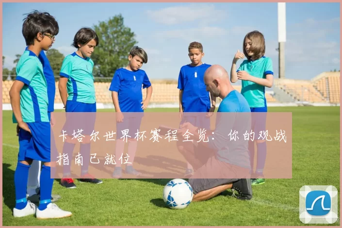 卡塔尔世界杯赛程全览：你的观战指南已就位