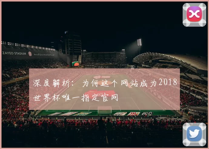 深度解析:为何这个网站成为2018世界杯唯一指定官网