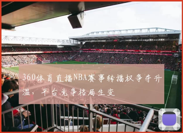 360体育直播NBA赛事转播权争夺升温，平台竞争格局生变