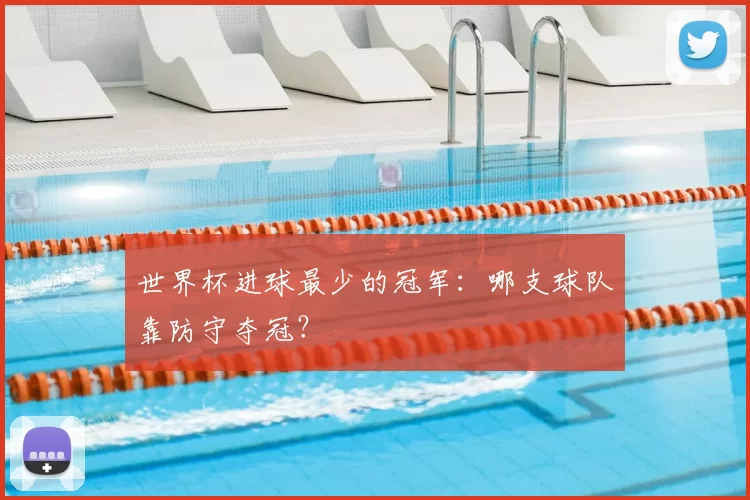 世界杯进球最少的冠军：哪支球队靠防守夺冠？
