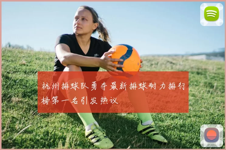 杭州排球队勇夺最新排球耐力排行榜第一名引发热议