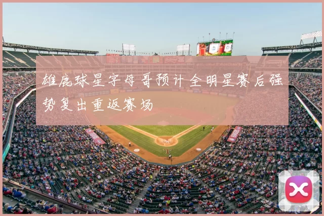 雄鹿球星字母哥预计全明星赛后强势复出重返赛场