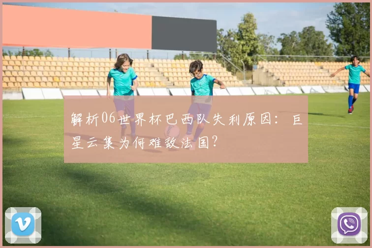 解析06世界杯巴西队失利原因：巨星云集为何难敌法国？