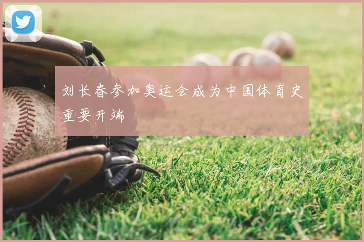刘长春参加奥运会成为中国体育史重要开端