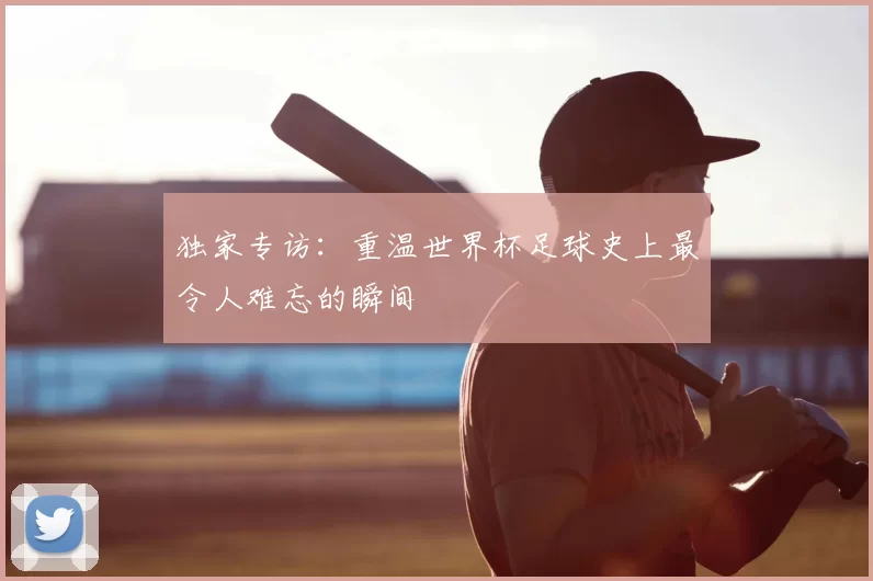独家专访:重温世界杯足球史上最令人难忘的瞬间