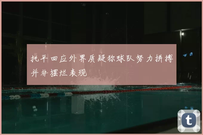 托平回应外界质疑称球队努力拼搏并非摆烂表现