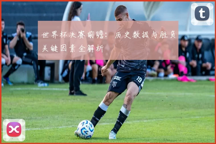 世界杯决赛前瞻:历史数据与胜负关键因素全解析
