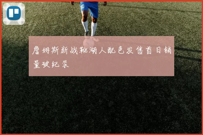 詹姆斯新战靴湖人配色发售首日销量破纪录
