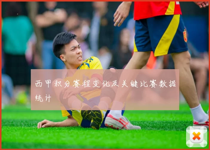 西甲积分赛程变化及关键比赛数据统计