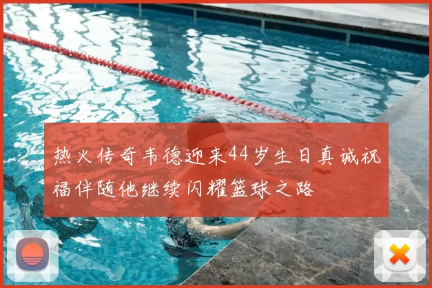 热火传奇韦德迎来44岁生日真诚祝福伴随他继续闪耀篮球之路