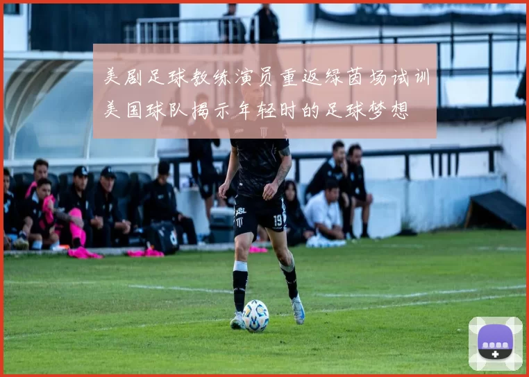 美剧足球教练演员重返绿茵场试训美国球队揭示年轻时的足球梦想