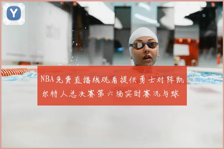 NBA免费直播线观看提供勇士对阵凯尔特人总决赛第六场实时赛况与球员数据
