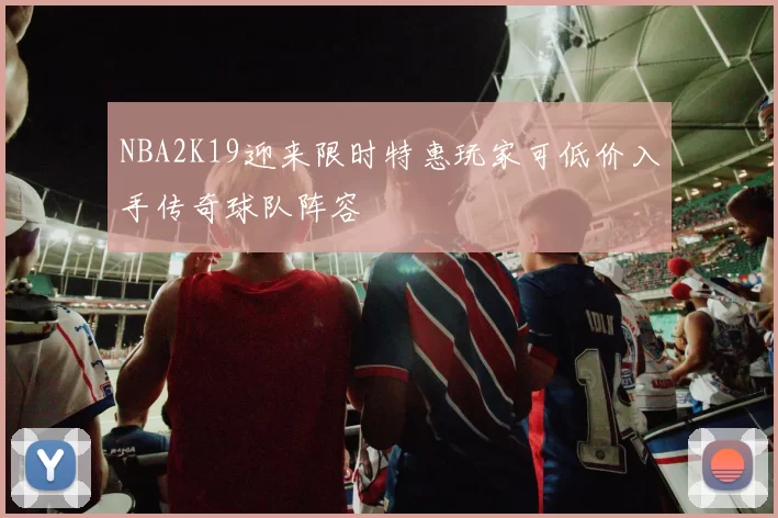 NBA2K19迎来限时特惠玩家可低价入手传奇球队阵容
