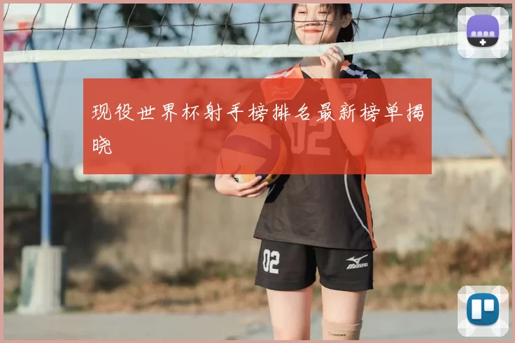 现役世界杯射手榜排名最新榜单揭晓