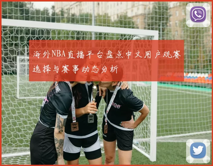 海外NBA直播平台盘点中文用户观赛选择与赛事动态分析