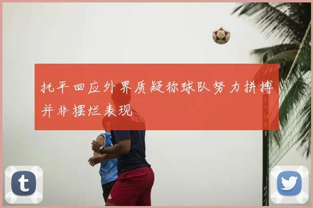 托平回应外界质疑称球队努力拼搏并非摆烂表现