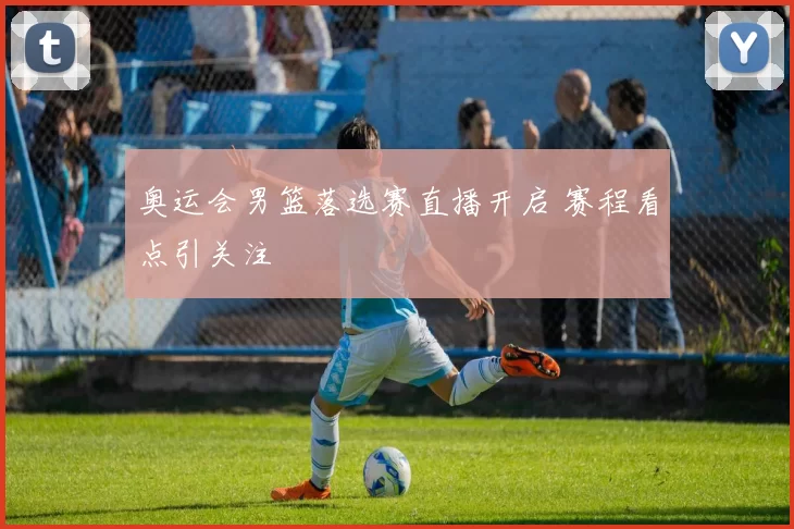 奥运会男篮落选赛直播开启 赛程看点引关注