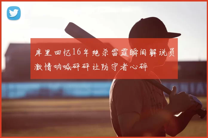 库里回忆16年绝杀雷霆瞬间解说员激情呐喊砰砰让防守者心碎