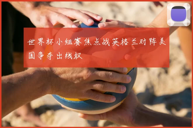 世界杯小组赛焦点战英格兰对阵美国争夺出线权