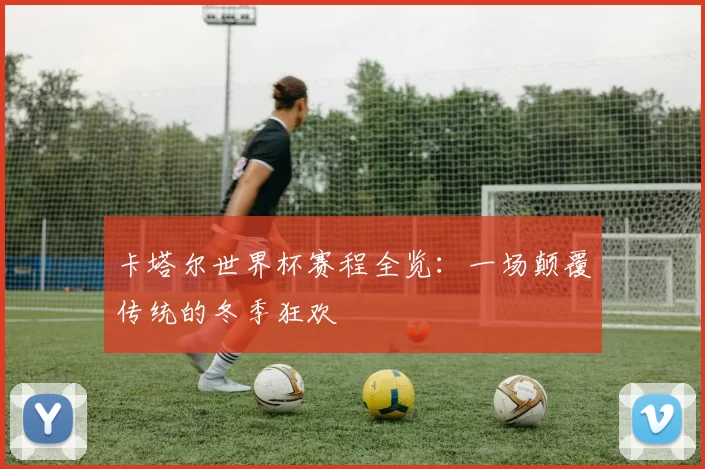 卡塔尔世界杯赛程全览:一场颠覆传统的冬季狂欢