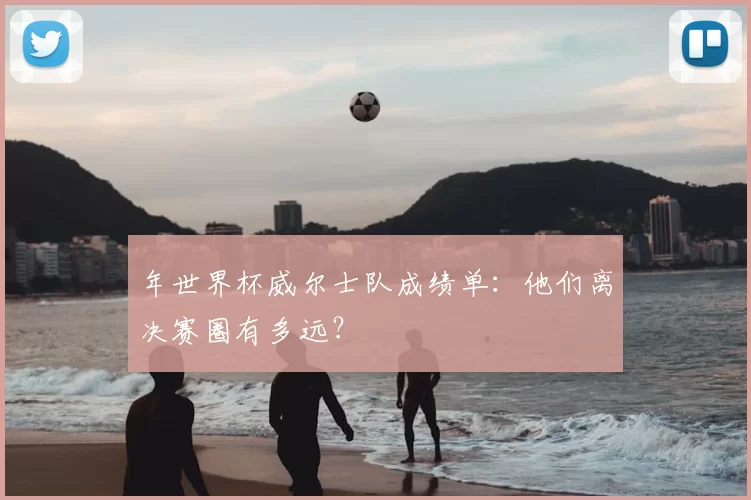年世界杯威尔士队成绩单：他们离决赛圈有多远？