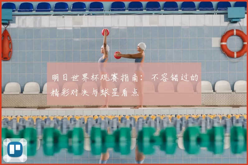 明日世界杯观赛指南:不容错过的精彩对决与球星看点