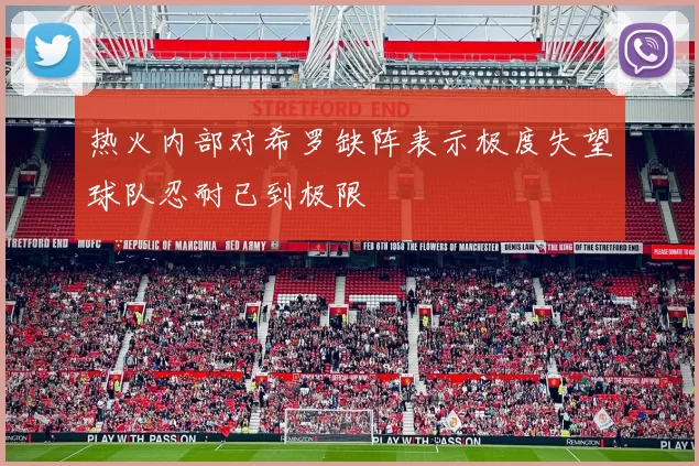 热火内部对希罗缺阵表示极度失望球队忍耐已到极限