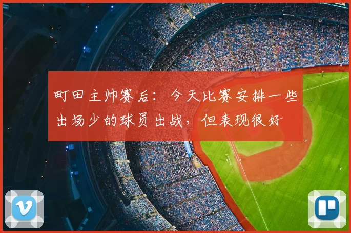 町田主帅赛后:今天比赛安排一些出场少的球员出战,但表现很好