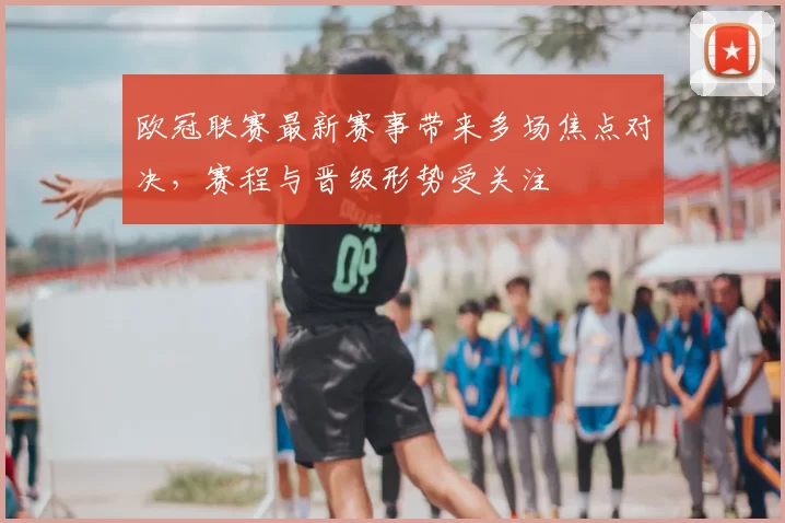 欧冠联赛最新赛事带来多场焦点对决,赛程与晋级形势受关注