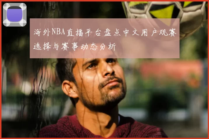海外NBA直播平台盘点中文用户观赛选择与赛事动态分析