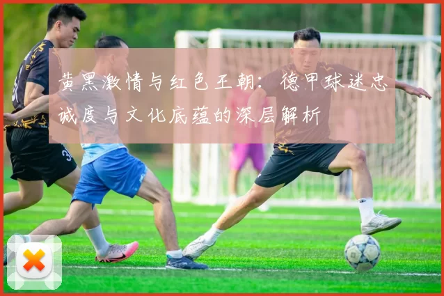 黄黑激情与红色王朝:德甲球迷忠诚度与文化底蕴的深层解析