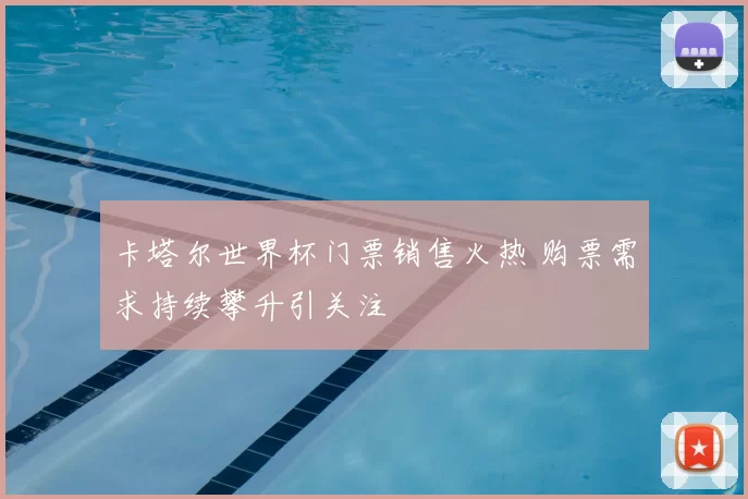 卡塔尔世界杯门票销售火热 购票需求持续攀升引关注
