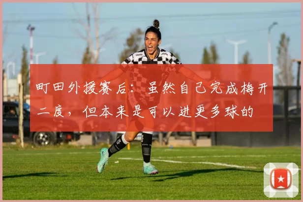 町田外援赛后:虽然自己完成梅开二度,但本来是可以进更多球的