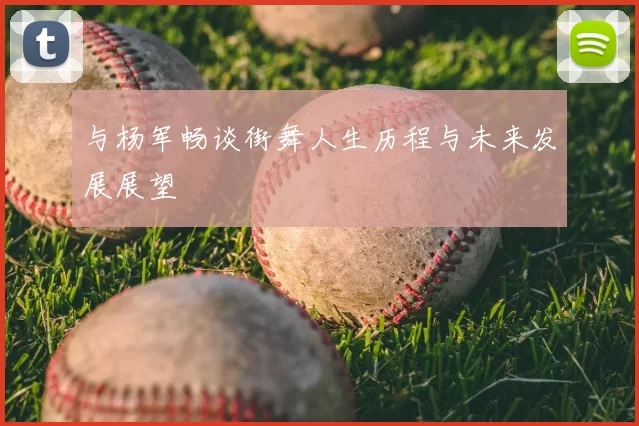与杨军畅谈街舞人生历程与未来发展展望
