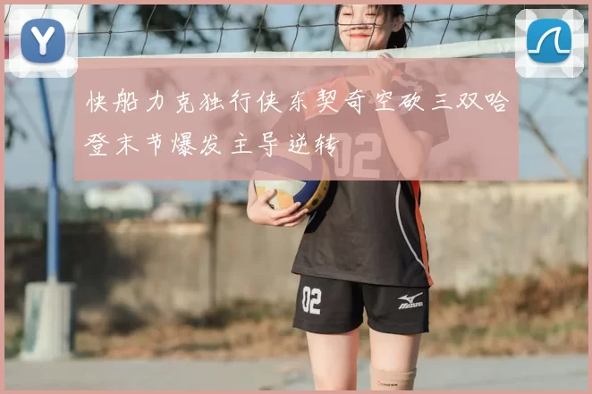 快船力克独行侠东契奇空砍三双哈登末节爆发主导逆转