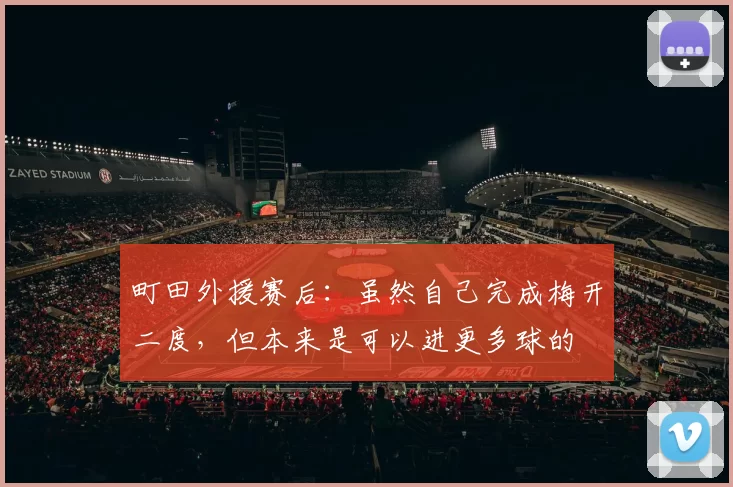町田外援赛后:虽然自己完成梅开二度,但本来是可以进更多球的