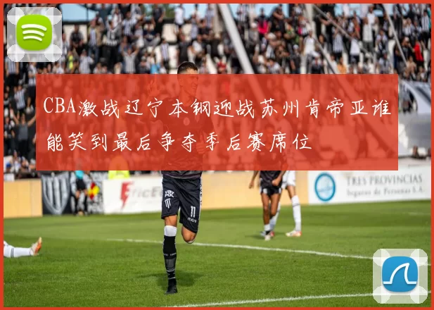 CBA激战辽宁本钢迎战苏州肯帝亚谁能笑到最后争夺季后赛席位