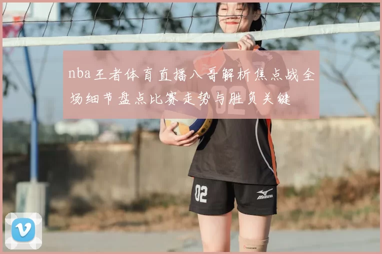 nba王者体育直播八哥解析焦点战全场细节盘点比赛走势与胜负关键