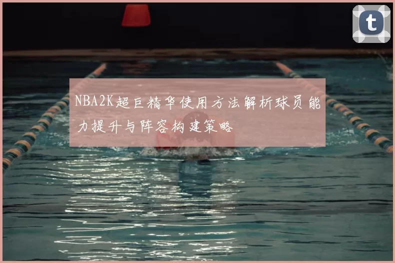 NBA2K超巨精华使用方法解析球员能力提升与阵容构建策略