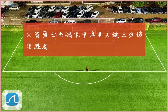 火箭勇士决战末节库里关键三分锁定胜局