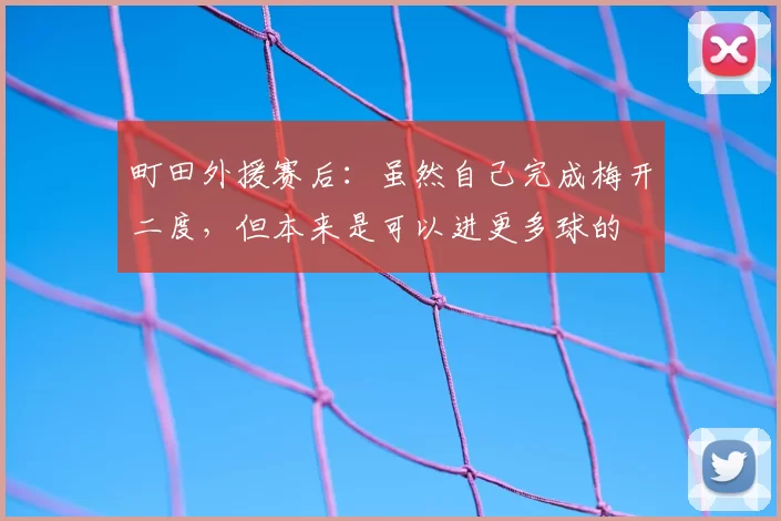 町田外援赛后:虽然自己完成梅开二度,但本来是可以进更多球的