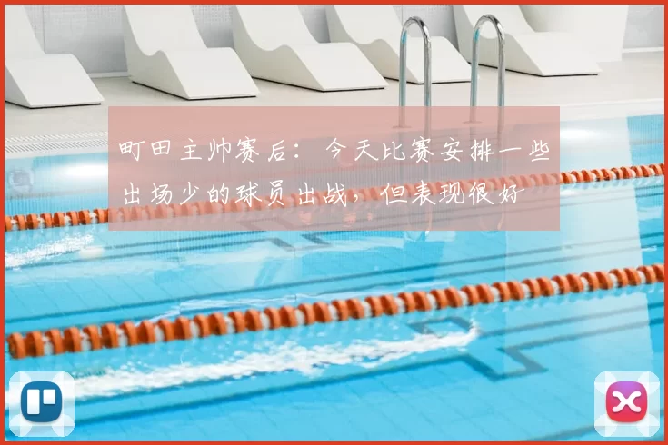 町田主帅赛后：今天比赛安排一些出场少的球员出战，但表现很好