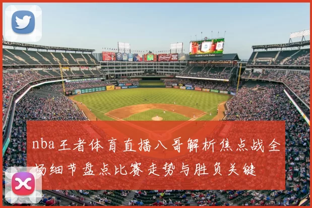 nba王者体育直播八哥解析焦点战全场细节盘点比赛走势与胜负关键