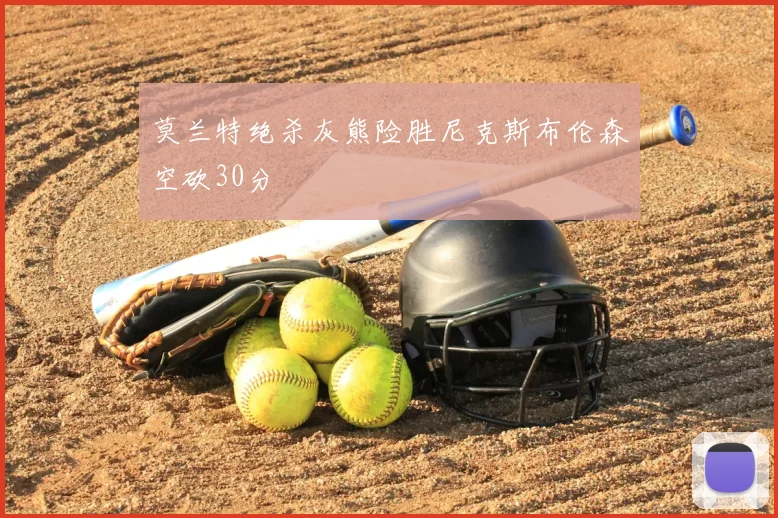 莫兰特绝杀灰熊险胜尼克斯布伦森空砍30分