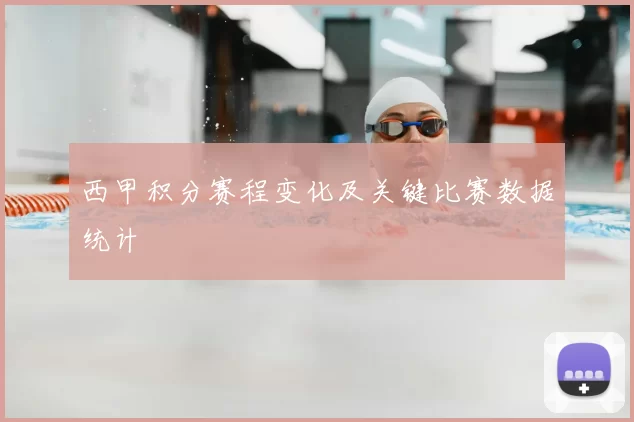 西甲积分赛程变化及关键比赛数据统计