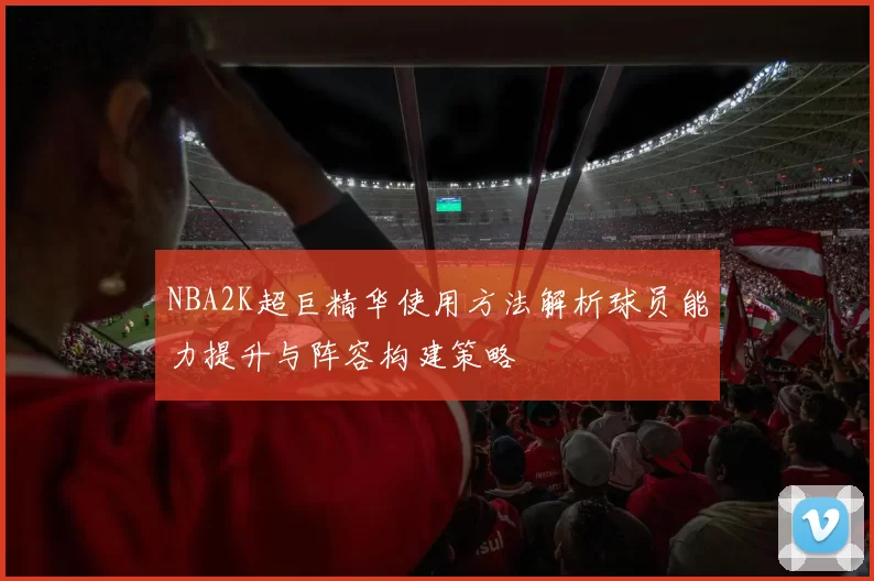 NBA2K超巨精华使用方法解析球员能力提升与阵容构建策略
