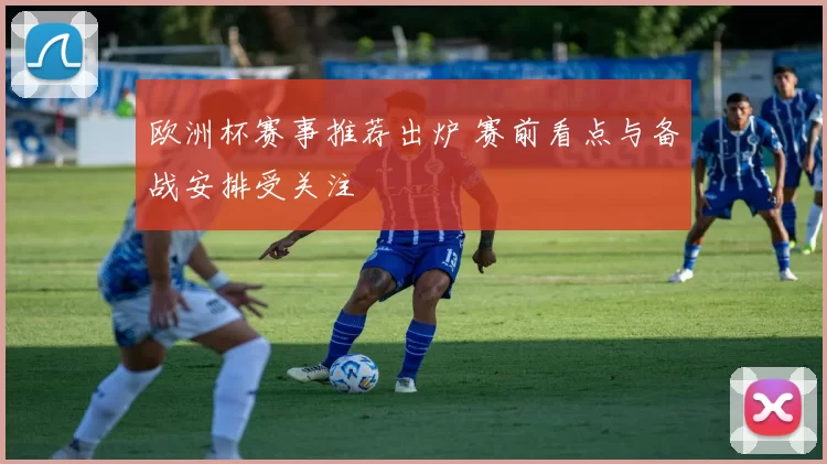 欧洲杯赛事推荐出炉 赛前看点与备战安排受关注