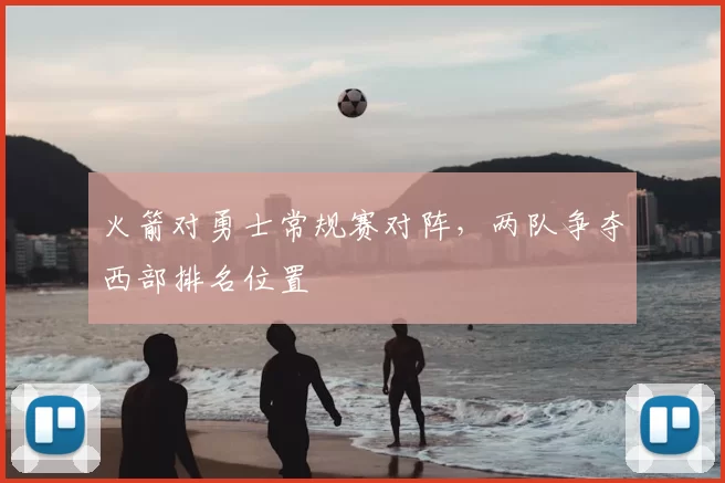 火箭对勇士常规赛对阵，两队争夺西部排名位置